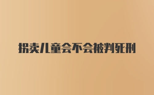 拐卖儿童会不会被判死刑