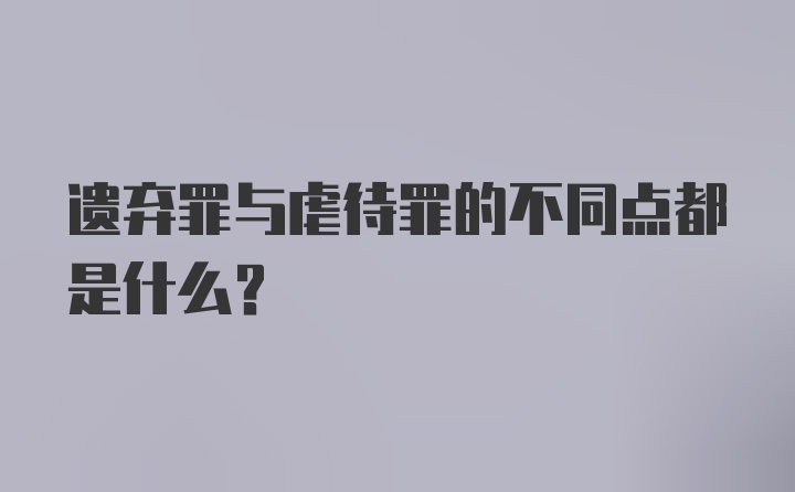 遗弃罪与虐待罪的不同点都是什么？