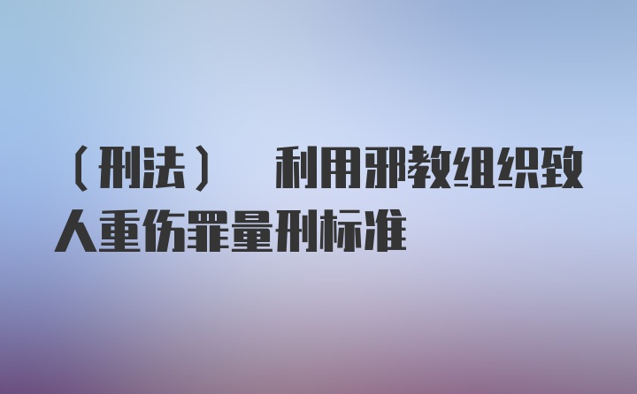 (刑法) 利用邪教组织致人重伤罪量刑标准