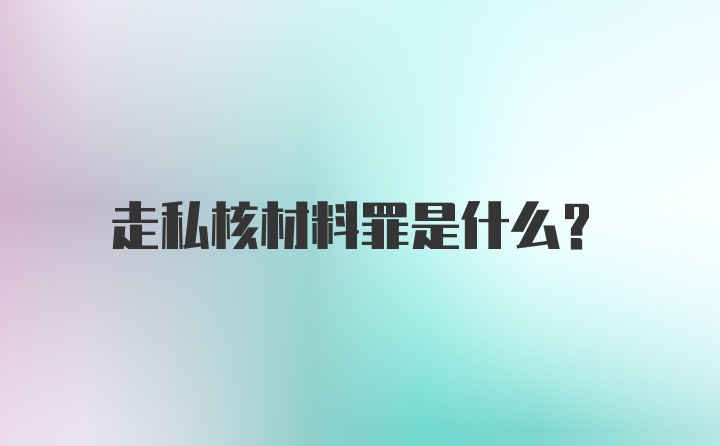 走私核材料罪是什么?