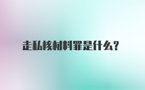 走私核材料罪是什么?