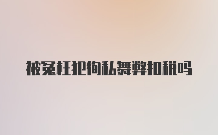 被冤枉犯徇私舞弊扣税吗