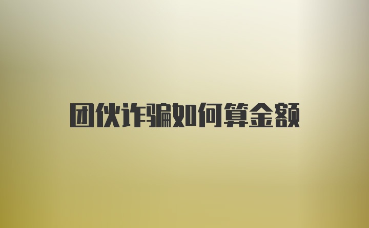 团伙诈骗如何算金额