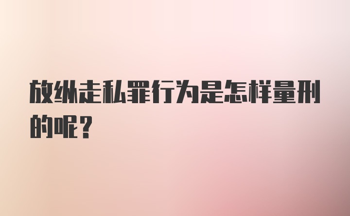 放纵走私罪行为是怎样量刑的呢?