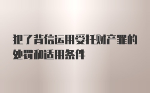 犯了背信运用受托财产罪的处罚和适用条件