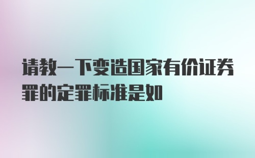 请教一下变造国家有价证券罪的定罪标准是如