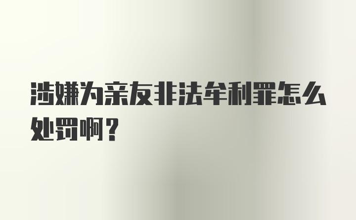 涉嫌为亲友非法牟利罪怎么处罚啊？