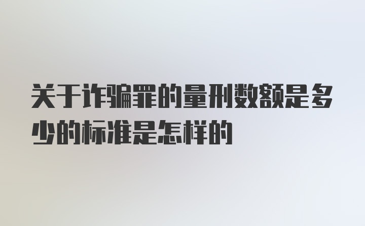 关于诈骗罪的量刑数额是多少的标准是怎样的