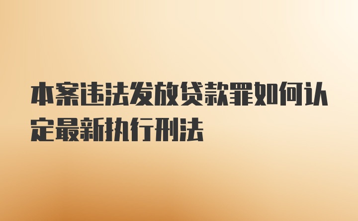 本案违法发放贷款罪如何认定最新执行刑法