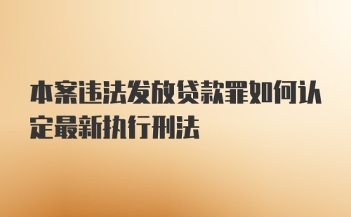 本案违法发放贷款罪如何认定最新执行刑法