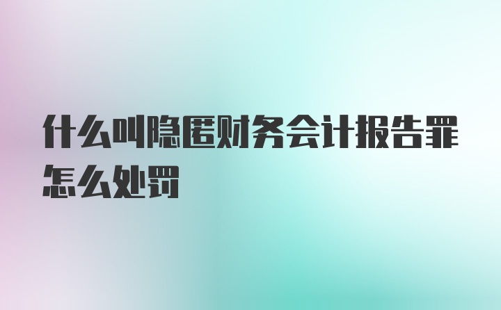 什么叫隐匿财务会计报告罪怎么处罚