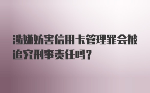 涉嫌妨害信用卡管理罪会被追究刑事责任吗？