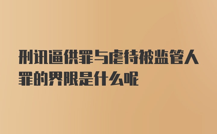 刑讯逼供罪与虐待被监管人罪的界限是什么呢