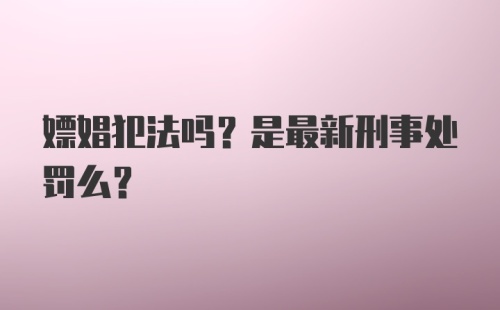 嫖娼犯法吗？是最新刑事处罚么？