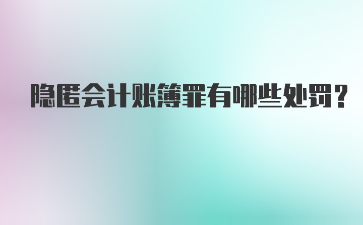 隐匿会计账簿罪有哪些处罚？