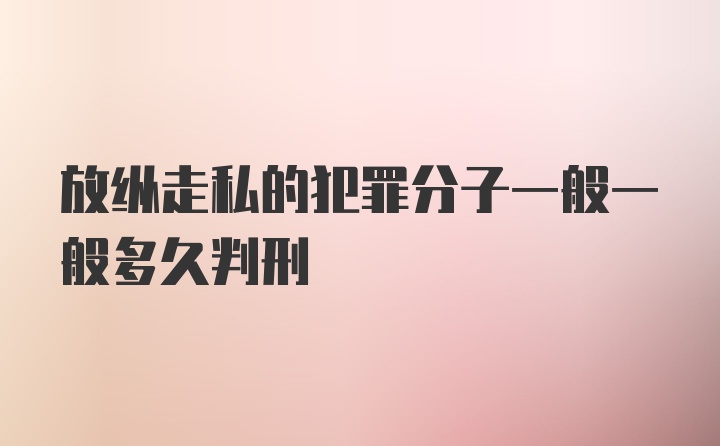 放纵走私的犯罪分子一般一般多久判刑