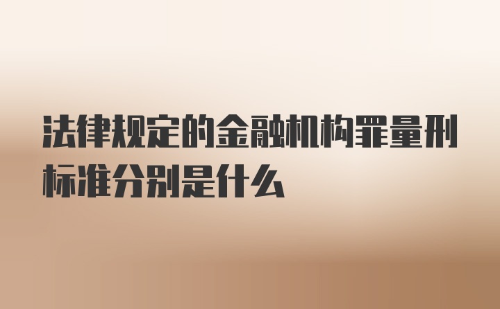 法律规定的金融机构罪量刑标准分别是什么