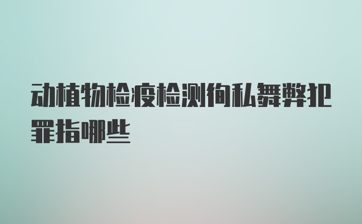 动植物检疫检测徇私舞弊犯罪指哪些