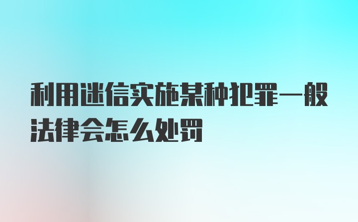 利用迷信实施某种犯罪一般法律会怎么处罚