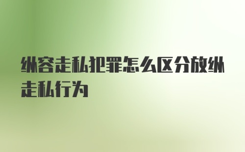 纵容走私犯罪怎么区分放纵走私行为