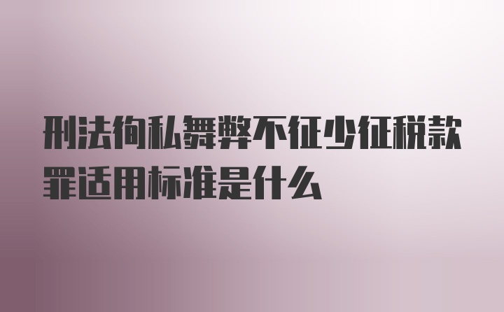 刑法徇私舞弊不征少征税款罪适用标准是什么