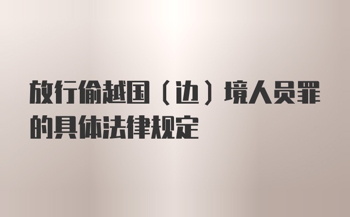 放行偷越国(边)境人员罪的具体法律规定