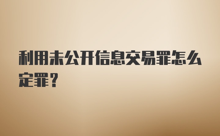 利用未公开信息交易罪怎么定罪？