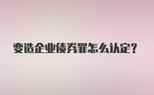 变造企业债券罪怎么认定？