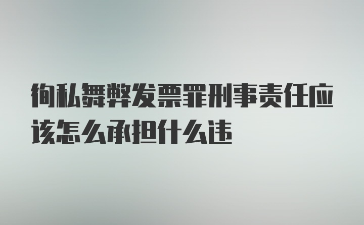 徇私舞弊发票罪刑事责任应该怎么承担什么违