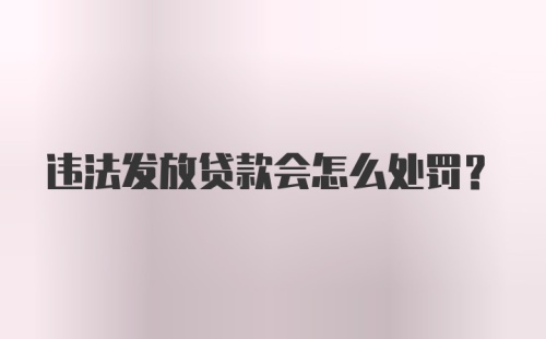 违法发放贷款会怎么处罚？