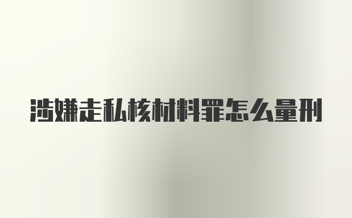 涉嫌走私核材料罪怎么量刑