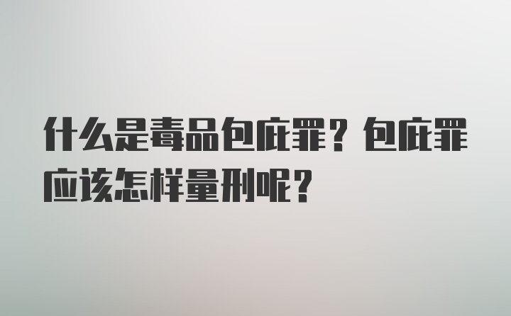 什么是毒品包庇罪？包庇罪应该怎样量刑呢？