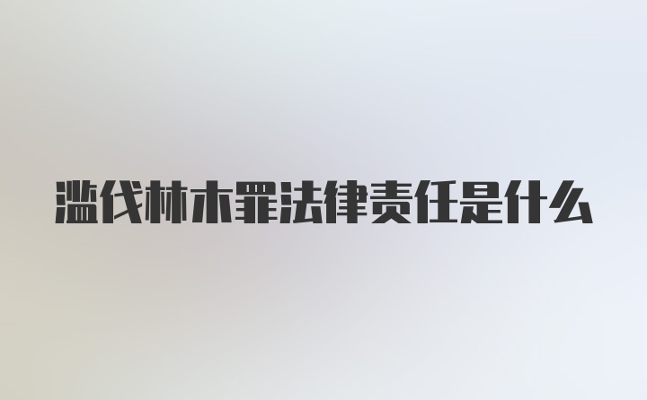 滥伐林木罪法律责任是什么