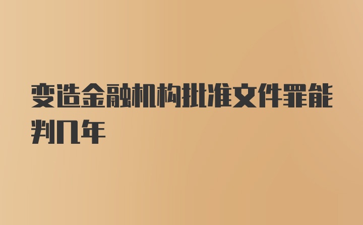 变造金融机构批准文件罪能判几年