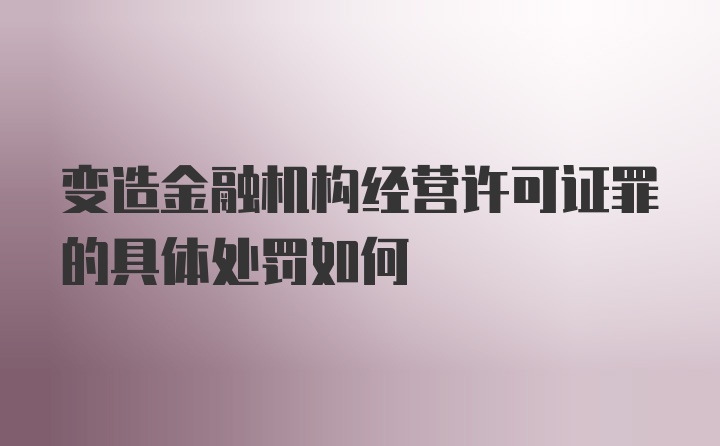 变造金融机构经营许可证罪的具体处罚如何