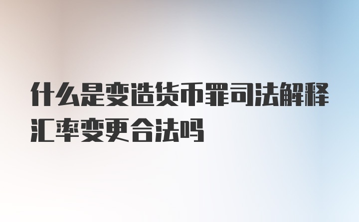 什么是变造货币罪司法解释汇率变更合法吗