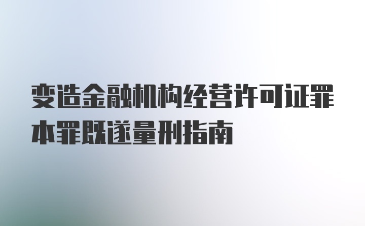 变造金融机构经营许可证罪本罪既遂量刑指南