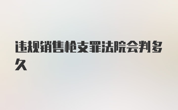 违规销售枪支罪法院会判多久