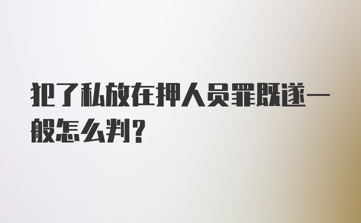 犯了私放在押人员罪既遂一般怎么判？