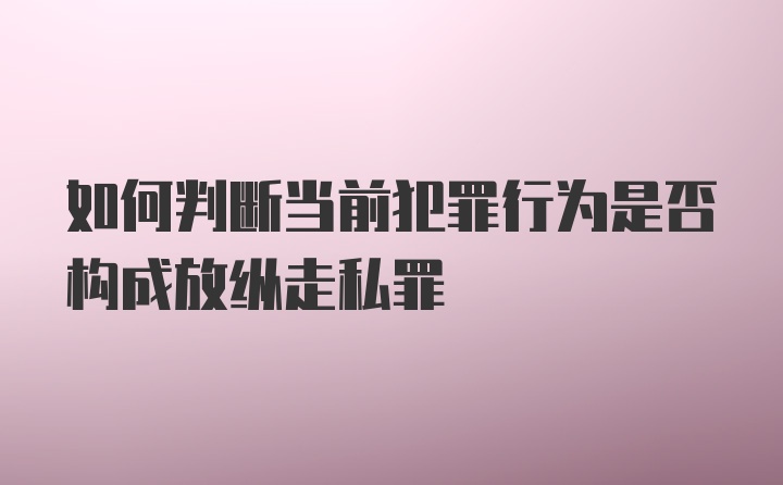 如何判断当前犯罪行为是否构成放纵走私罪