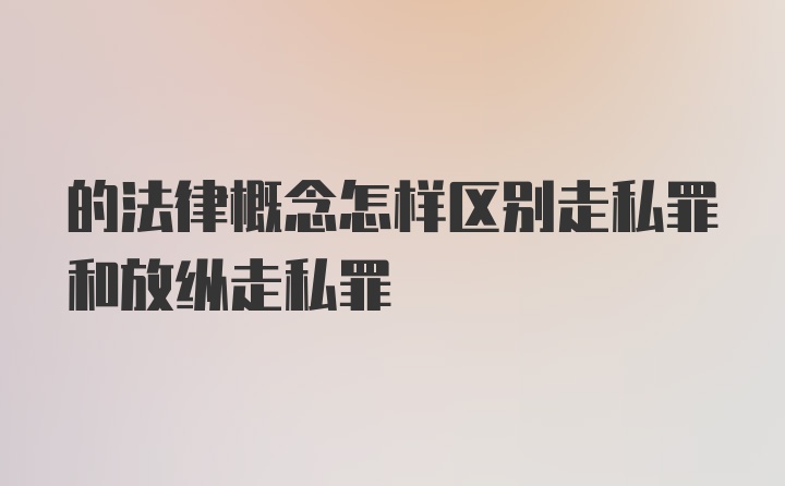 的法律概念怎样区别走私罪和放纵走私罪