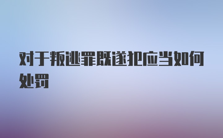 对于叛逃罪既遂犯应当如何处罚