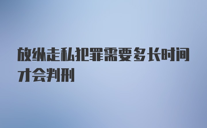 放纵走私犯罪需要多长时间才会判刑