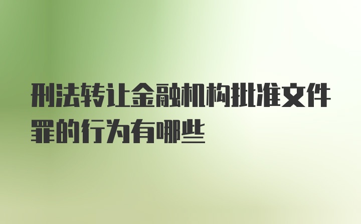 刑法转让金融机构批准文件罪的行为有哪些