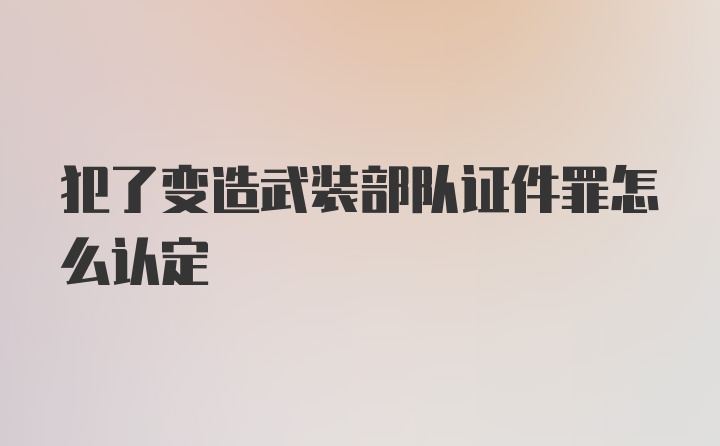 犯了变造武装部队证件罪怎么认定