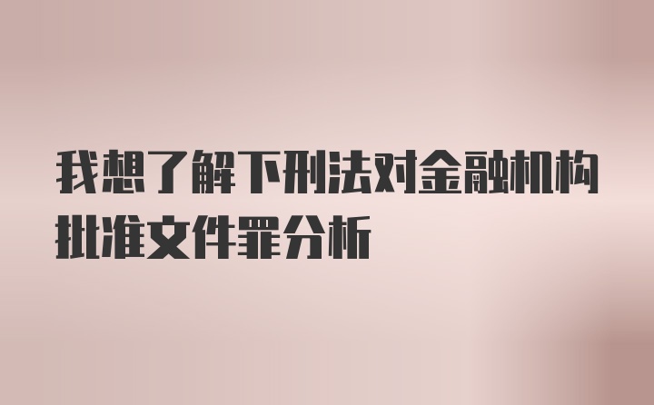 我想了解下刑法对金融机构批准文件罪分析