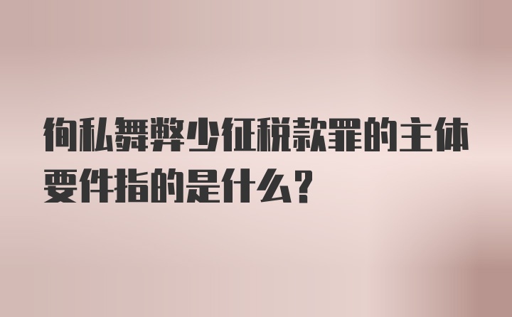 徇私舞弊少征税款罪的主体要件指的是什么?