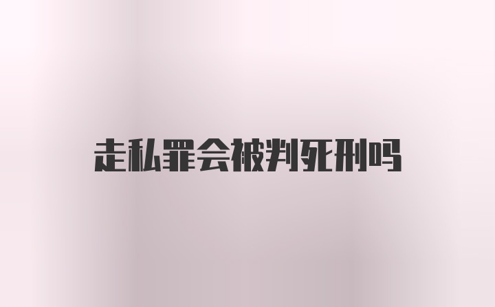 走私罪会被判死刑吗