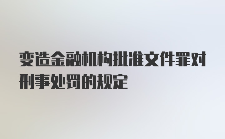 变造金融机构批准文件罪对刑事处罚的规定