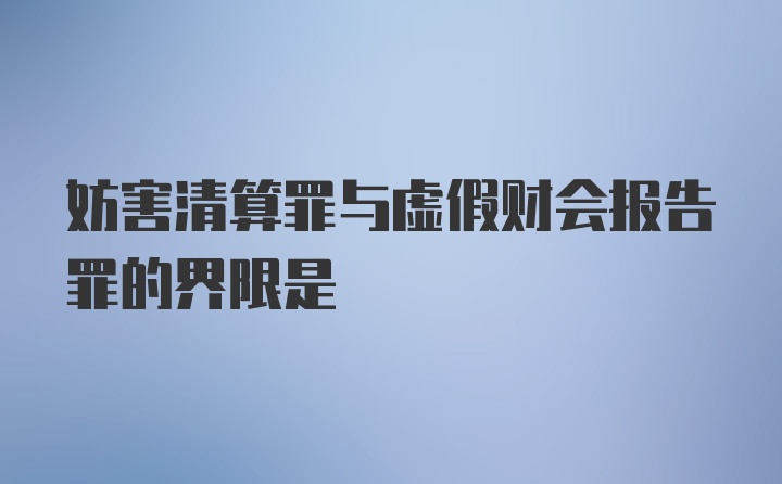 妨害清算罪与虚假财会报告罪的界限是